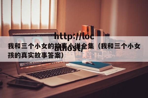我和三个小女的故事小说全集（我和三个小女孩的真实故事答案）
