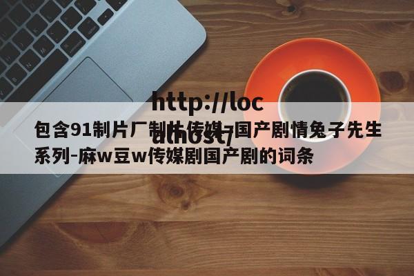 包含91制片厂制片传媒=国产剧情兔子先生系列-麻w豆w传媒剧国产剧的词条