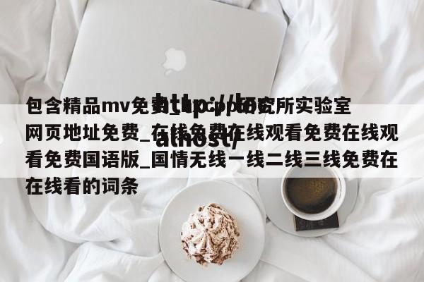 包含精品mv免费_hxcpp研究所实验室网页地址免费_在线免费在线观看免费在线观看免费国语版_国情无线一线二线三线免费在在线看的词条